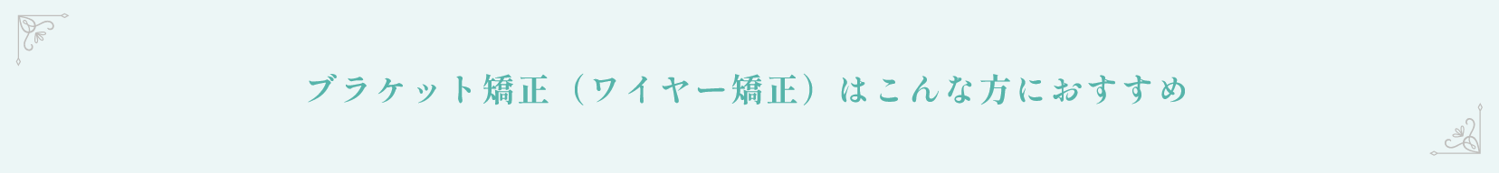 ブラケット矯正（ワイヤー矯正）はこんな方におすすめ