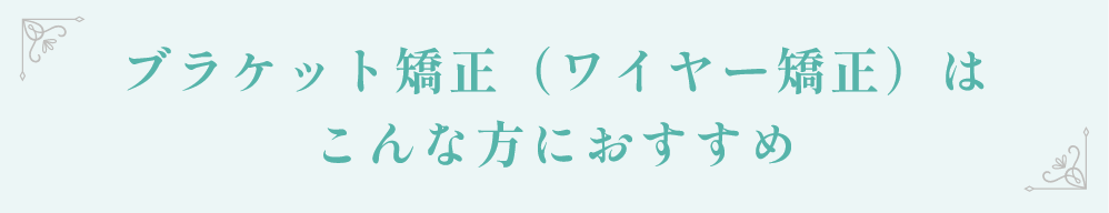 ブラケット矯正（ワイヤー矯正）はこんな方におすすめ